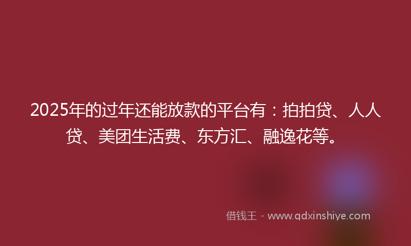 2025年的过年还能放款的平台有：拍拍贷、人人贷、美团生活费、东方汇、融逸花等。