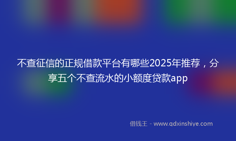 不查征信的正规借款平台有哪些2025年推荐，分享五个不查流水的小额度贷款app