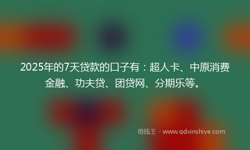 2025年的7天贷款的口子有：超人卡、中原消费金融、功夫贷、团贷网、分期乐等。