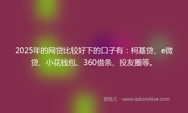2025年的网贷比较好下的口子有：柯基贷、e微贷、小花钱包、360借条、投友圈等。