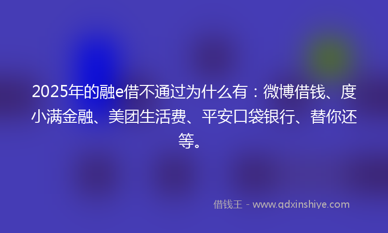 2025年的融e借不通过为什么有：微博借钱、度小满金融、美团生活费、平安口袋银行、替你还等。