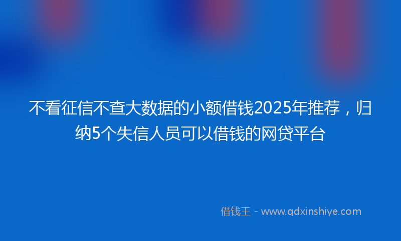 不看征信不查大数据的小额借钱2025年推荐，归纳5个失信人员可以借钱的网贷平台