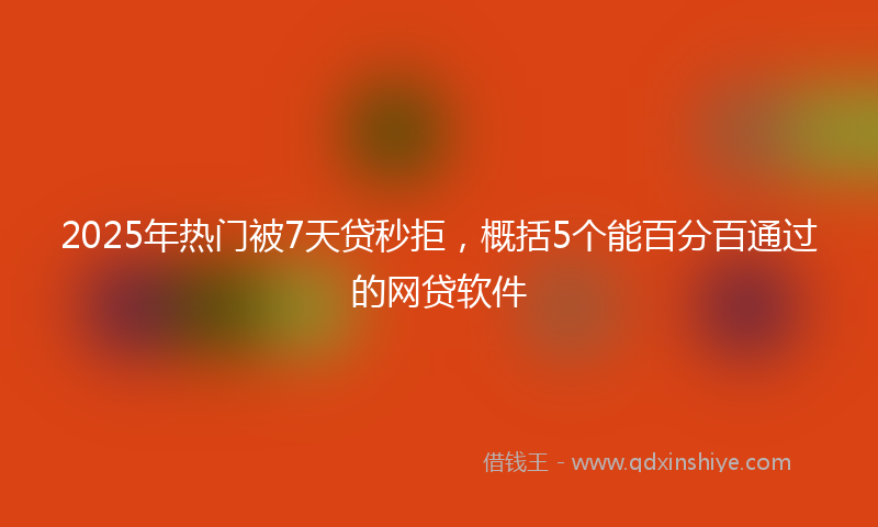 2025年热门被7天贷秒拒，概括5个能百分百通过的网贷软件