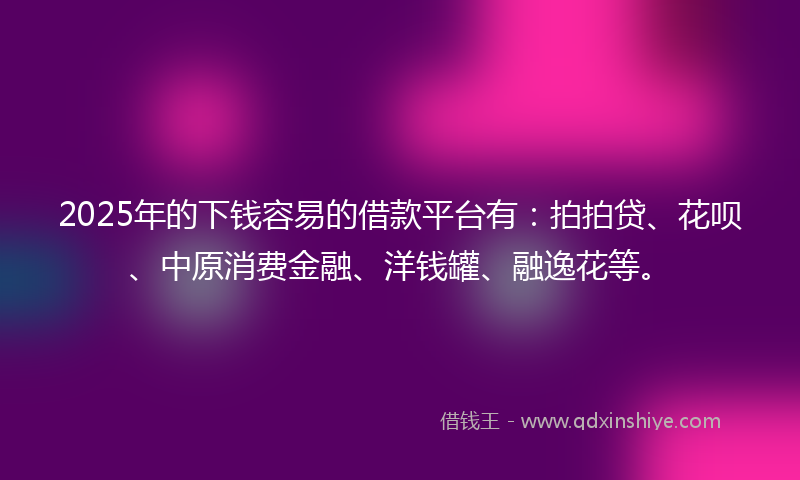 2025年的下钱容易的借款平台有：拍拍贷、花呗、中原消费金融、洋钱罐、融逸花等。