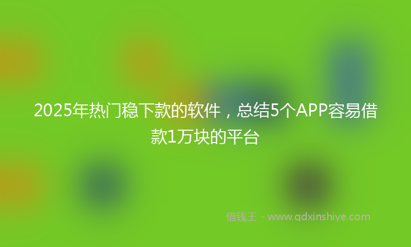 2025年热门稳下款的软件，总结5个APP容易借款1万块的平台