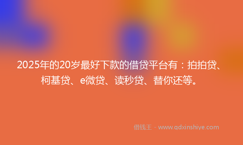 2025年的20岁最好下款的借贷平台有：拍拍贷、柯基贷、e微贷、读秒贷、替你还等。