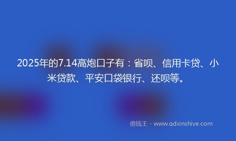 2025年的7.14高炮口子有：省呗、信用卡贷、小米贷款、平安口袋银行、还呗等。