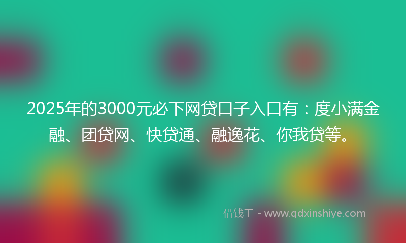 2025年的3000元必下网贷口子入口有：度小满金融、团贷网、快贷通、融逸花、你我贷等。