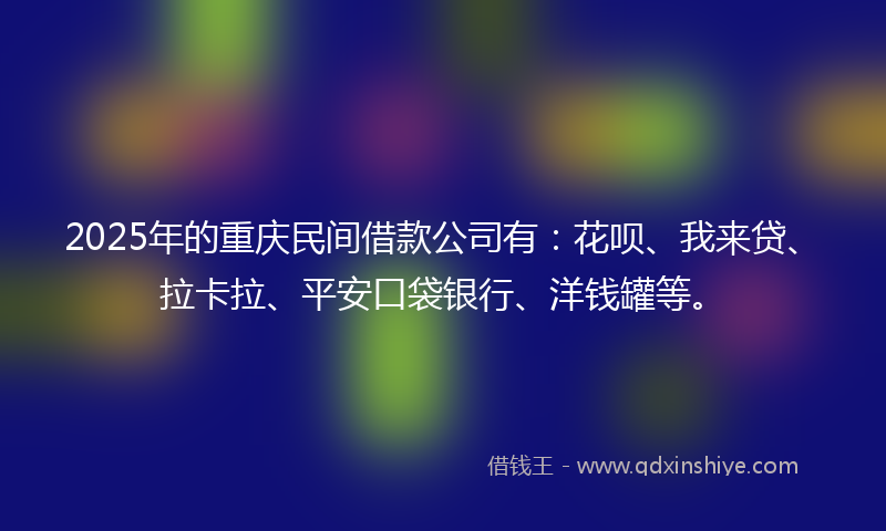 2025年的重庆民间借款公司有：花呗、我来贷、拉卡拉、平安口袋银行、洋钱罐等。