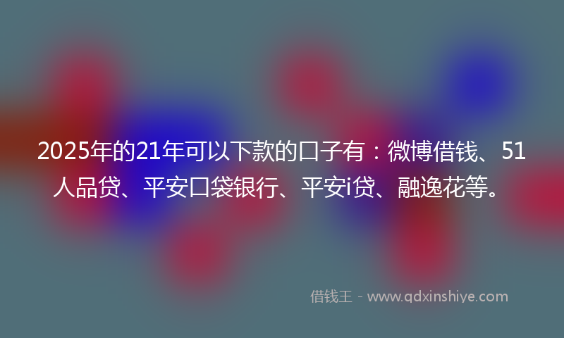 2025年的21年可以下款的口子有：微博借钱、51人品贷、平安口袋银行、平安i贷、融逸花等。
