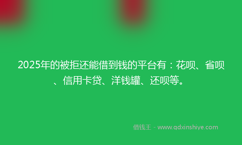 2025年的被拒还能借到钱的平台有：花呗、省呗、信用卡贷、洋钱罐、还呗等。