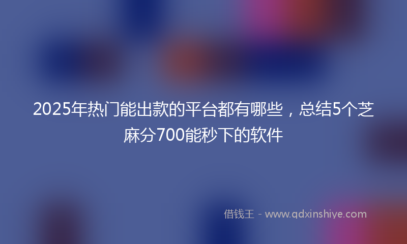 2025年热门能出款的平台都有哪些，总结5个芝麻分700能秒下的软件