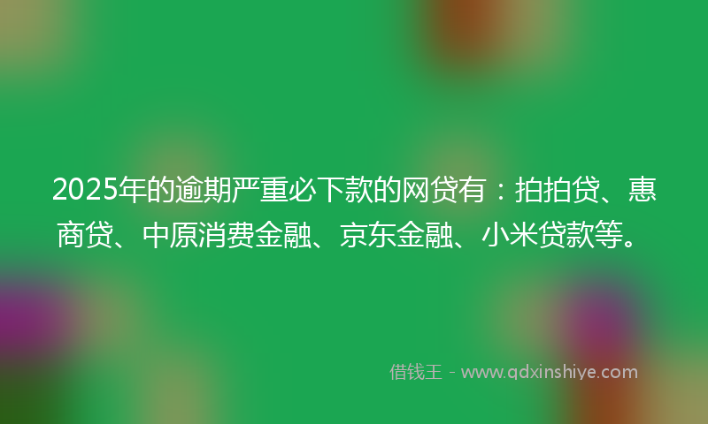2025年的逾期严重必下款的网贷有：拍拍贷、惠商贷、中原消费金融、京东金融、小米贷款等。