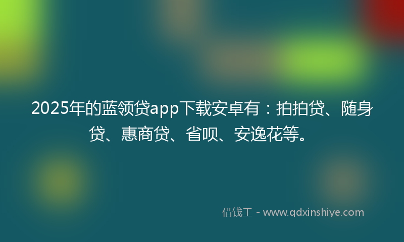 2025年的蓝领贷app下载安卓有：拍拍贷、随身贷、惠商贷、省呗、安逸花等。
