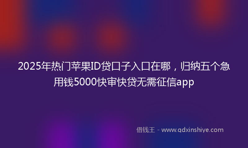 2025年热门苹果ID贷口子入口在哪，归纳五个急用钱5000快审快贷无需征信app