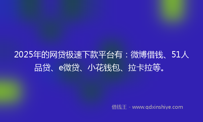 2025年的网贷极速下款平台有：微博借钱、51人品贷、e微贷、小花钱包、拉卡拉等。