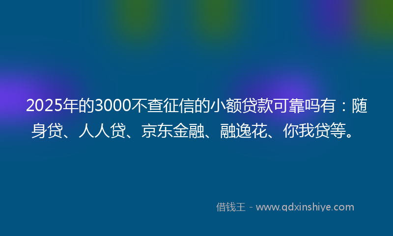 2025年的3000不查征信的小额贷款可靠吗有：随身贷、人人贷、京东金融、融逸花、你我贷等。