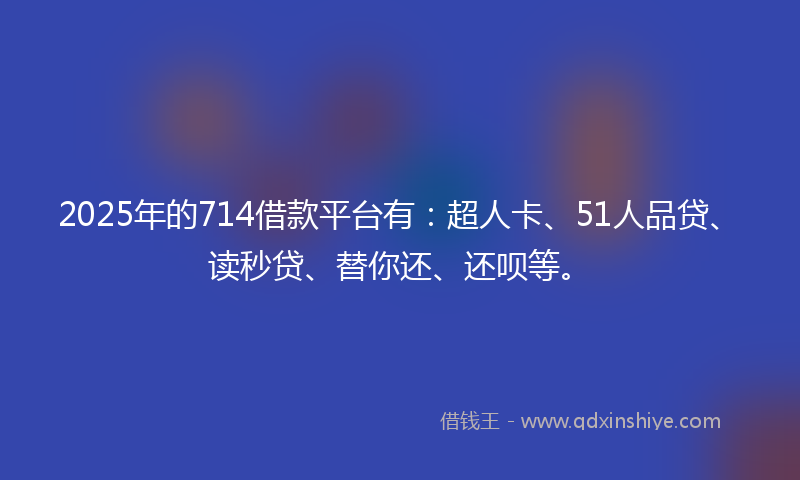 2025年的714借款平台有：超人卡、51人品贷、读秒贷、替你还、还呗等。