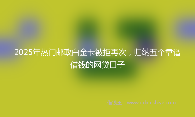2025年热门邮政白金卡被拒再次，归纳五个靠谱借钱的网贷口子