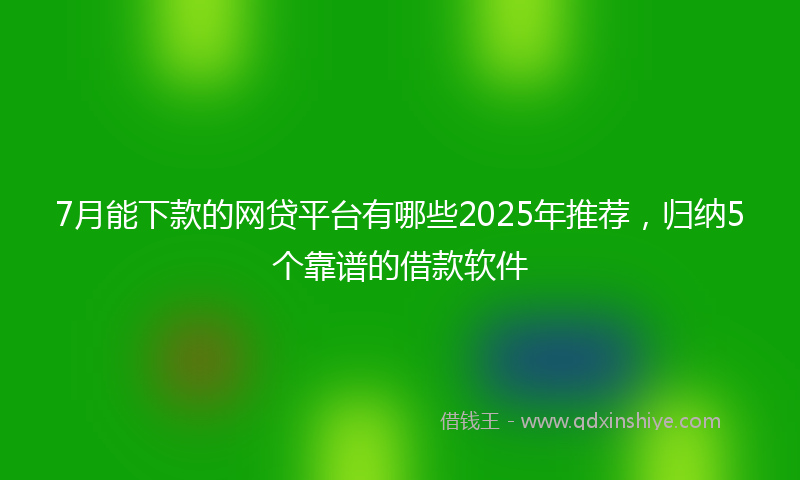 7月能下款的网贷平台有哪些2025年推荐，归纳5个靠谱的借款软件