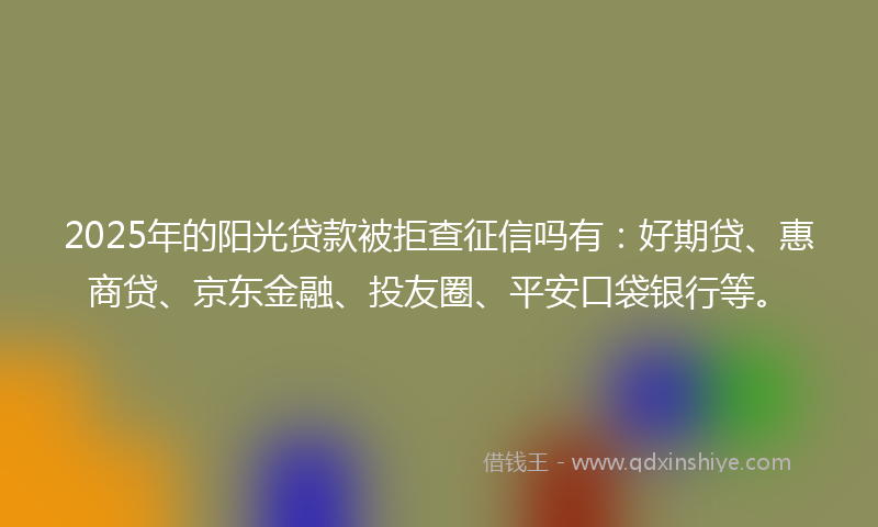 2025年的阳光贷款被拒查征信吗有：好期贷、惠商贷、京东金融、投友圈、平安口袋银行等。