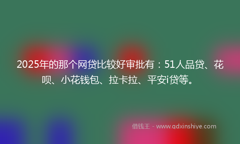 2025年的那个网贷比较好审批有：51人品贷、花呗、小花钱包、拉卡拉、平安i贷等。
