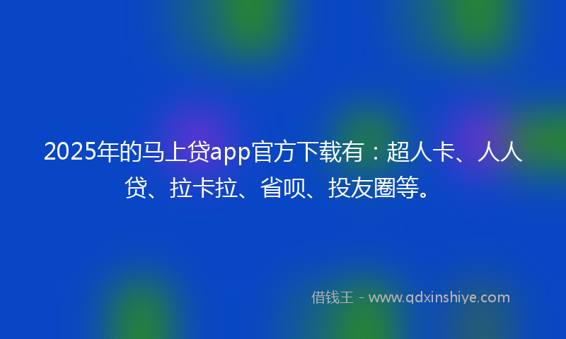 2025年的马上贷app官方下载有：超人卡、人人贷、拉卡拉、省呗、投友圈等。