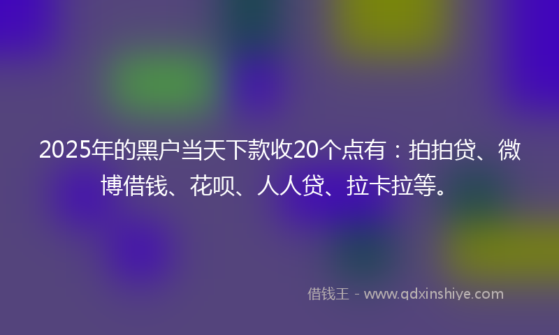 2025年的黑户当天下款收20个点有：拍拍贷、微博借钱、花呗、人人贷、拉卡拉等。
