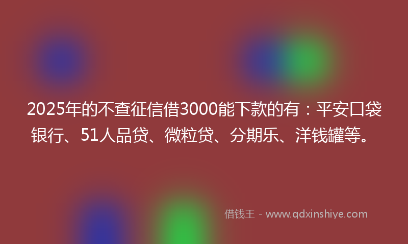 2025年的不查征信借3000能下款的有：平安口袋银行、51人品贷、微粒贷、分期乐、洋钱罐等。