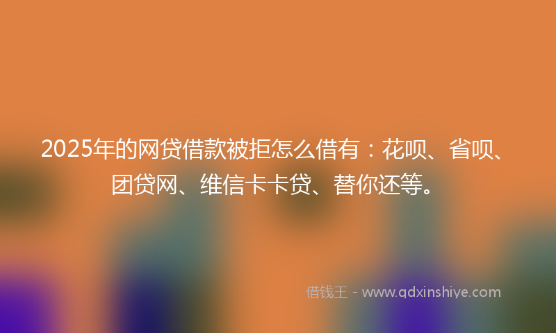 2025年的网贷借款被拒怎么借有:花呗、省呗、团贷网、维信卡卡贷、替你还等。