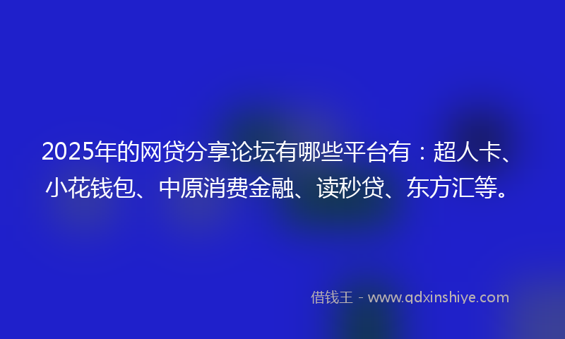 2025年的网贷分享论坛有哪些平台有：超人卡、小花钱包、中原消费金融、读秒贷、东方汇等。