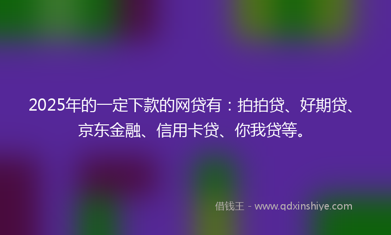 2025年的一定下款的网贷有:拍拍贷、好期贷、京东金融、信用卡贷、你我贷等。