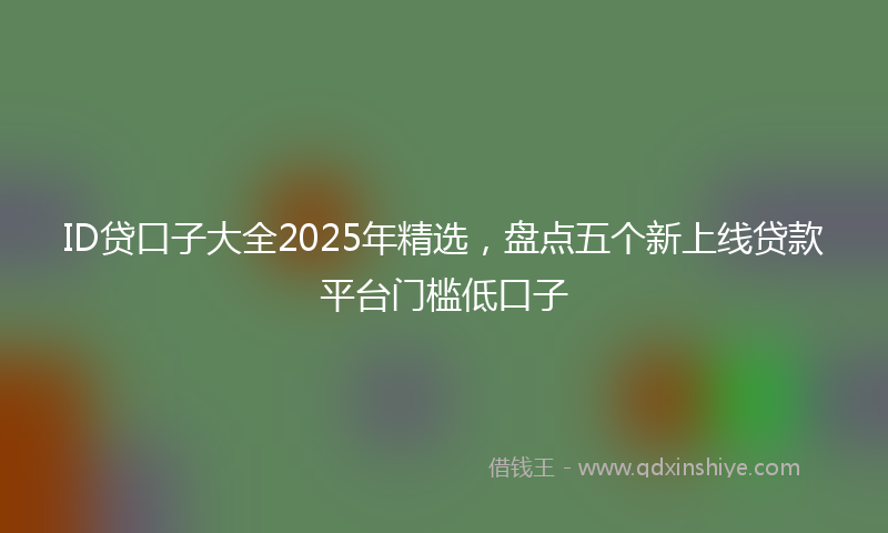 ID贷口子大全2025年精选，盘点五个新上线贷款平台门槛低口子