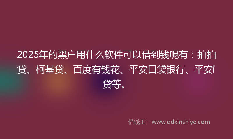 2025年的黑户用什么软件可以借到钱呢有：拍拍贷、柯基贷、百度有钱花、平安口袋银行、平安i贷等。
