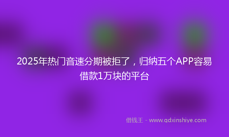 2025年热门音速分期被拒了，归纳五个APP容易借款1万块的平台
