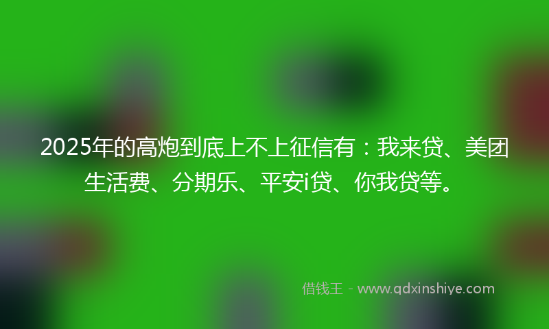 2025年的高炮到底上不上征信有：我来贷、美团生活费、分期乐、平安i贷、你我贷等。