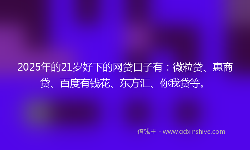 2025年的21岁好下的网贷口子有：微粒贷、惠商贷、百度有钱花、东方汇、你我贷等。