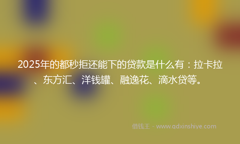 2025年的都秒拒还能下的贷款是什么有：拉卡拉、东方汇、洋钱罐、融逸花、滴水贷等。