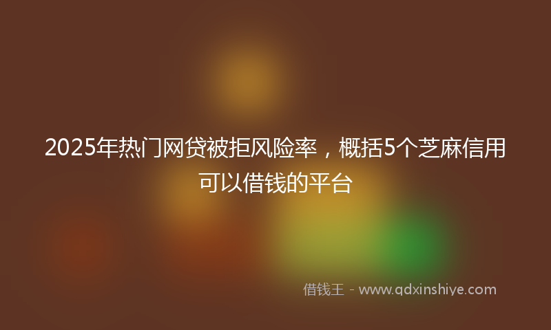2025年热门网贷被拒风险率，概括5个芝麻信用可以借钱的平台