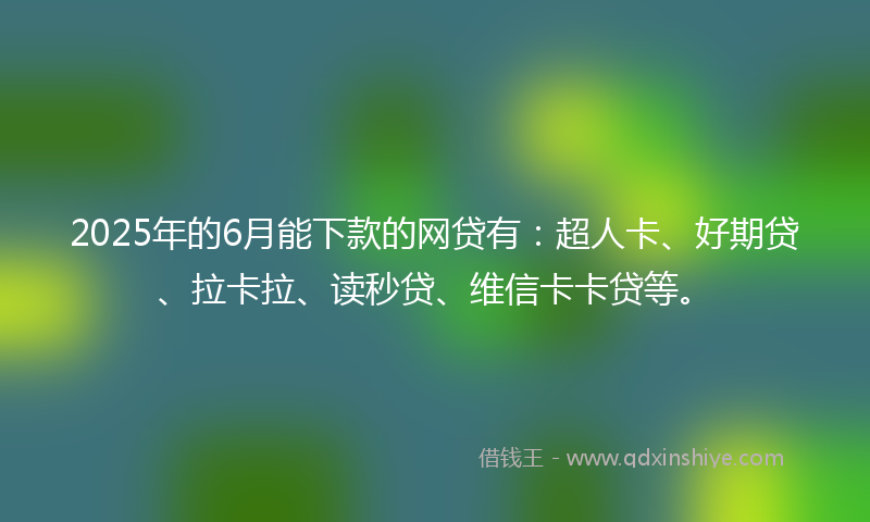 2025年的6月能下款的网贷有:超人卡、好期贷、拉卡拉、读秒贷、维信卡卡贷等。