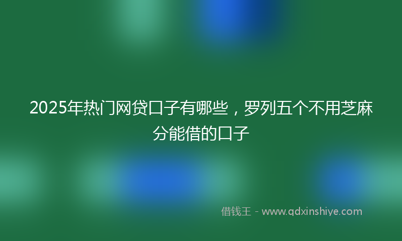 2025年热门网贷口子有哪些,罗列五个不用芝麻分能借的口子
