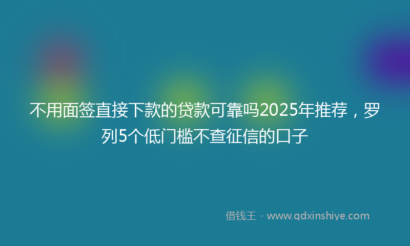 不用面签直接下款的贷款可靠吗2025年推荐，罗列5个低门槛不查征信的口子