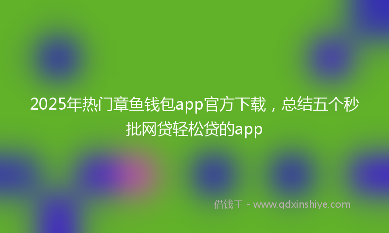 2025年热门章鱼钱包app官方下载，总结五个秒批网贷轻松贷的app