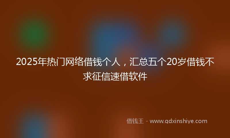 2025年热门网络借钱个人，汇总五个20岁借钱不求征信速借软件