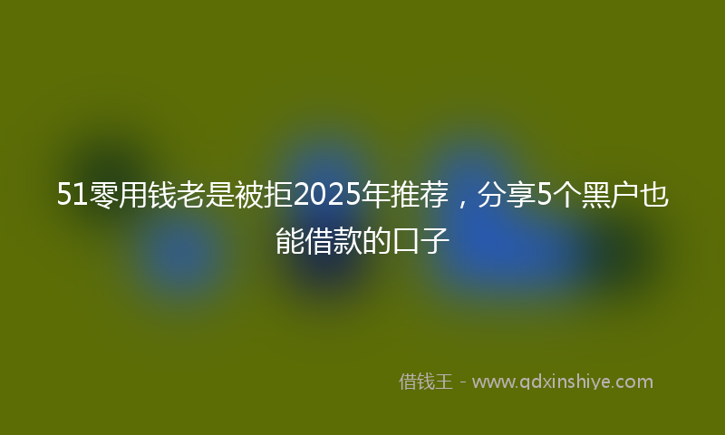 51零用钱老是被拒2025年推荐，分享5个黑户也能借款的口子
