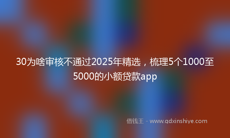 30为啥审核不通过2025年精选，梳理5个1000至5000的小额贷款app