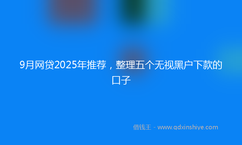 9月网贷2025年推荐，整理五个无视黑户下款的口子