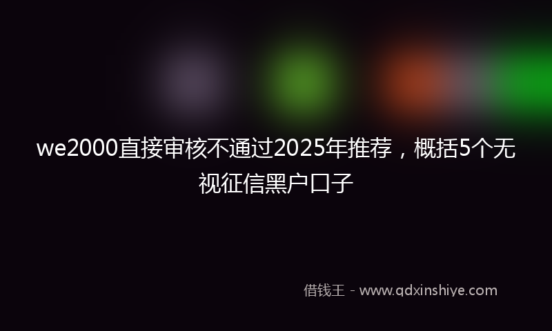 we2000直接审核不通过2025年推荐，概括5个无视征信黑户口子