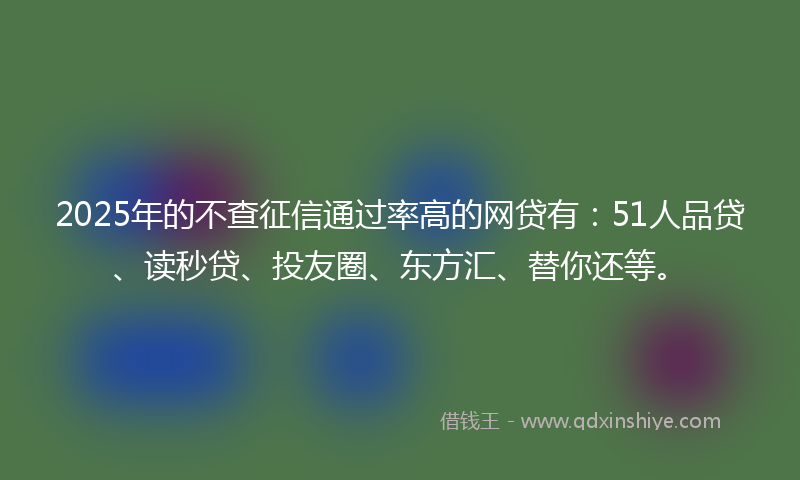 2025年的不查征信通过率高的网贷有：51人品贷、读秒贷、投友圈、东方汇、替你还等。