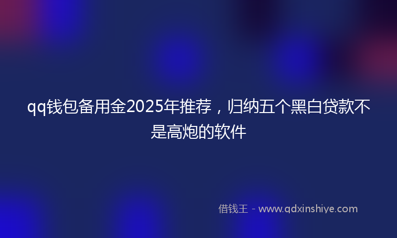 qq钱包备用金2025年推荐，归纳五个黑白贷款不是高炮的软件
